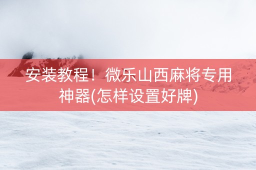安装教程！微乐山西麻将专用神器(怎样设置好牌)