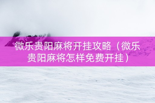 微乐贵阳麻将开挂攻略（微乐贵阳麻将怎样免费开挂）