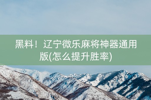 黑料！辽宁微乐麻将神器通用版(怎么提升胜率)