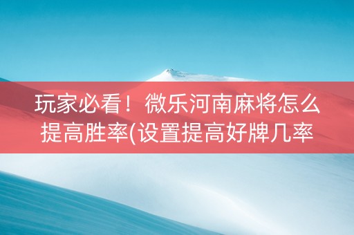 玩家必看！微乐河南麻将怎么提高胜率(设置提高好牌几率)