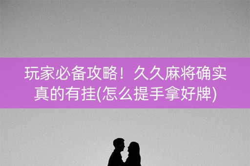 玩家必备攻略！久久麻将确实真的有挂(怎么提手拿好牌)