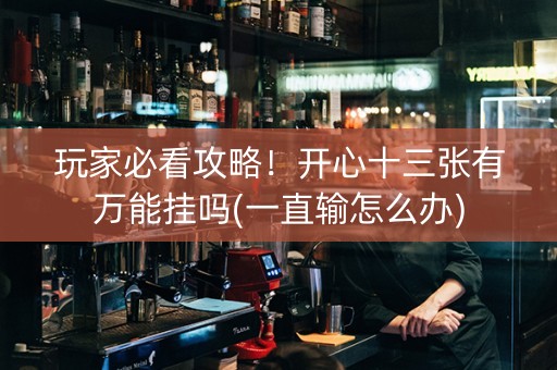 玩家必看攻略！开心十三张有万能挂吗(一直输怎么办)
