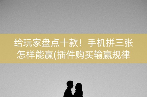 给玩家盘点十款！手机拼三张怎样能赢(插件购买输赢规律)