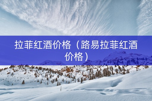 拉菲红酒价格（路易拉菲红酒价格）