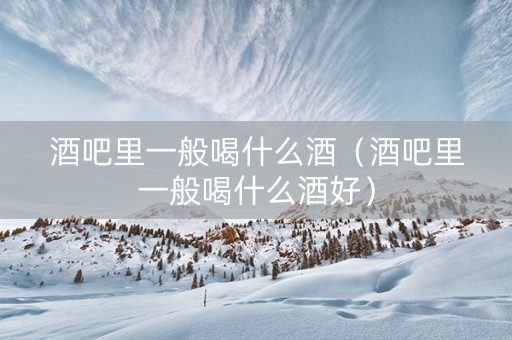 酒吧里一般喝什么酒（酒吧里一般喝什么酒好）