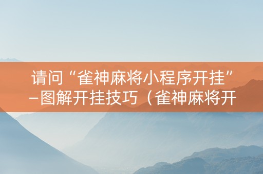 请问“雀神麻将小程序开挂”—图解开挂技巧（雀神麻将开挂教程）