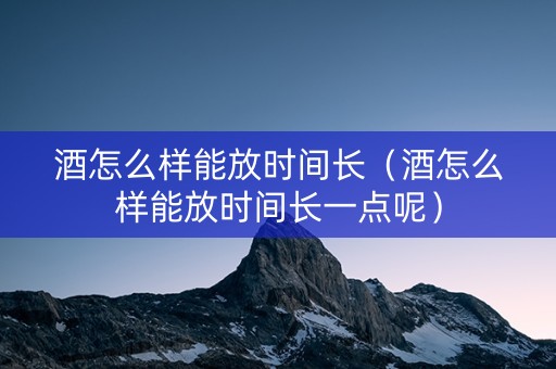 酒怎么样能放时间长（酒怎么样能放时间长一点呢）