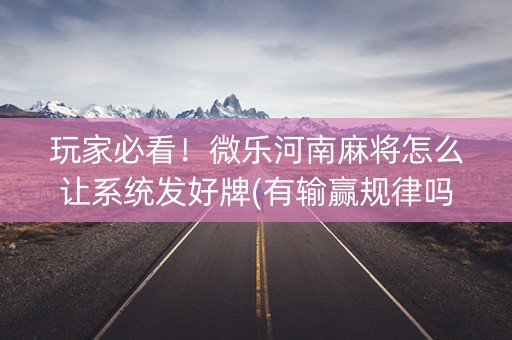 玩家必看！微乐河南麻将怎么让系统发好牌(有输赢规律吗)