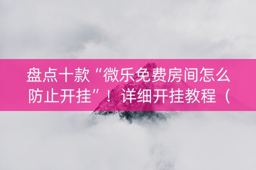 盘点十款“微乐免费房间怎么防止开挂”！详细开挂教程（确实真的有挂)-知乎