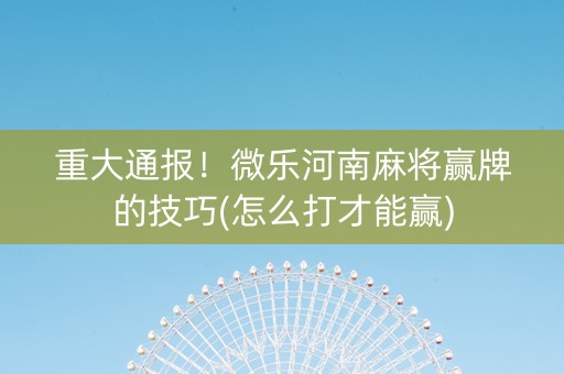 重大通报！微乐河南麻将赢牌的技巧(怎么打才能赢)