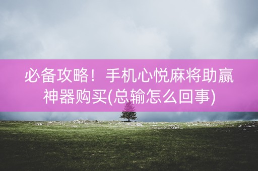 必备攻略！手机心悦麻将助赢神器购买(总输怎么回事)
