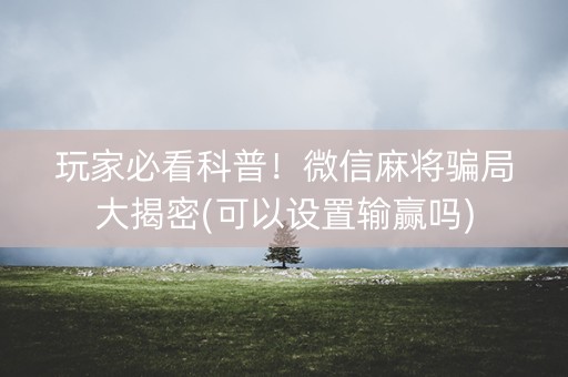 玩家必看科普！微信麻将骗局大揭密(可以设置输赢吗)