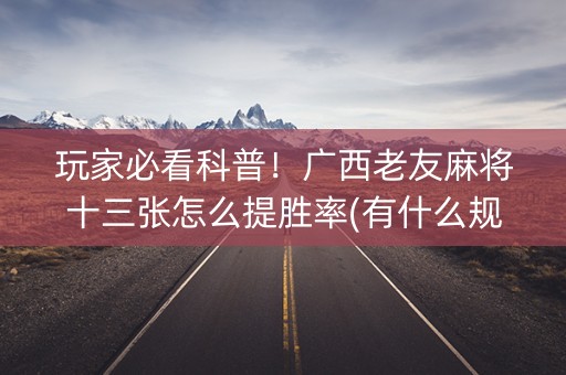 玩家必看科普！广西老友麻将十三张怎么提胜率(有什么规律)