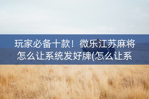 玩家必备十款！微乐江苏麻将怎么让系统发好牌(怎么让系统给自己好牌)