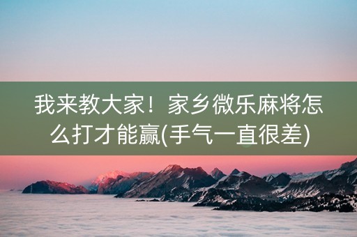 我来教大家！家乡微乐麻将怎么打才能赢(手气一直很差)