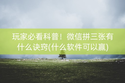 玩家必看科普！微信拼三张有什么诀窍(什么软件可以赢)