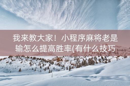 我来教大家！小程序麻将老是输怎么提高胜率(有什么技巧)