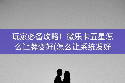 玩家必备攻略！微乐卡五星怎么让牌变好(怎么让系统发好牌)