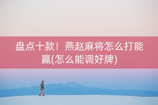 盘点十款！燕赵麻将怎么打能赢(怎么能调好牌)
