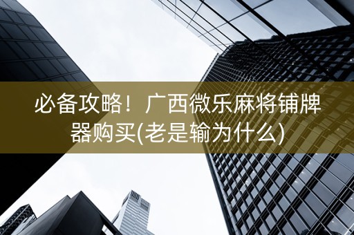 必备攻略！广西微乐麻将铺牌器购买(老是输为什么)