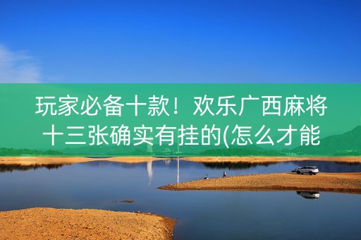 玩家必备十款！欢乐广西麻将十三张确实有挂的(怎么才能起到好牌)
