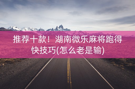 推荐十款！湖南微乐麻将跑得快技巧(怎么老是输)