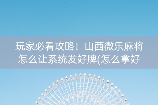 玩家必看攻略！山西微乐麻将怎么让系统发好牌(怎么拿好牌)