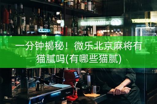一分钟揭秘！微乐北京麻将有猫腻吗(有哪些猫腻)