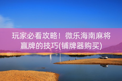玩家必看攻略！微乐海南麻将赢牌的技巧(铺牌器购买)