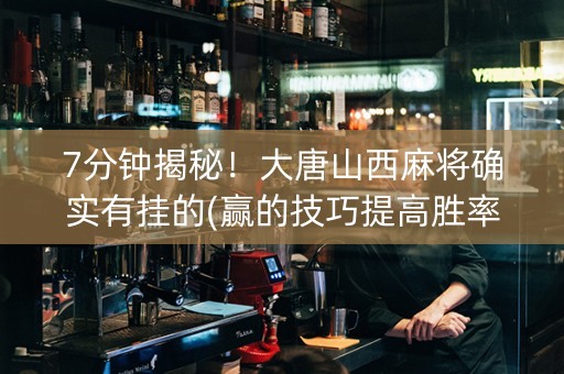 7分钟揭秘！大唐山西麻将确实有挂的(赢的技巧提高胜率)