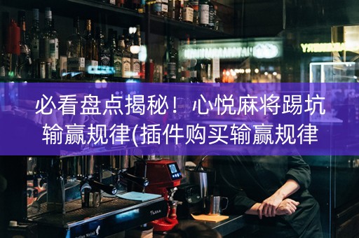 必看盘点揭秘！心悦麻将踢坑输赢规律(插件购买输赢规律)