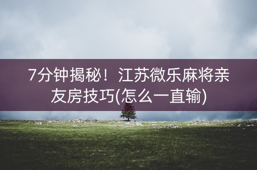 7分钟揭秘！江苏微乐麻将亲友房技巧(怎么一直输)