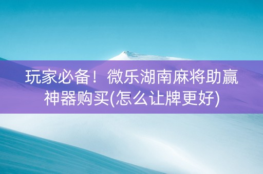 玩家必备！微乐湖南麻将助赢神器购买(怎么让牌更好)