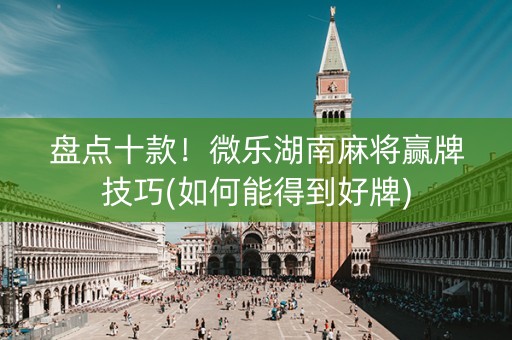 盘点十款！微乐湖南麻将赢牌技巧(如何能得到好牌)