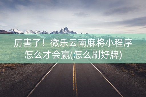厉害了！微乐云南麻将小程序怎么才会赢(怎么刷好牌)
