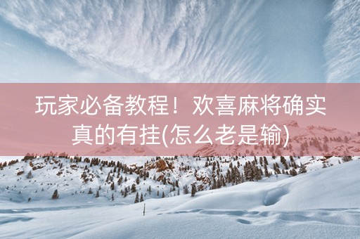 玩家必备教程！欢喜麻将确实真的有挂(怎么老是输)