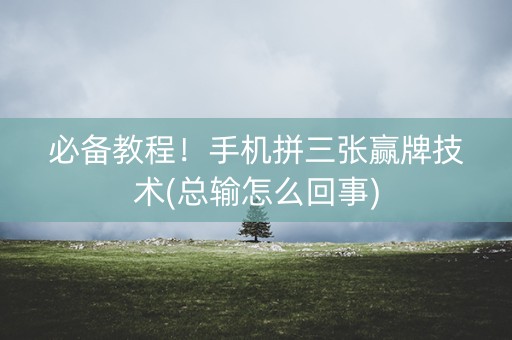 必备教程！手机拼三张赢牌技术(总输怎么回事)