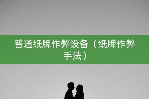 普通纸牌作弊设备（纸牌作弊手法）