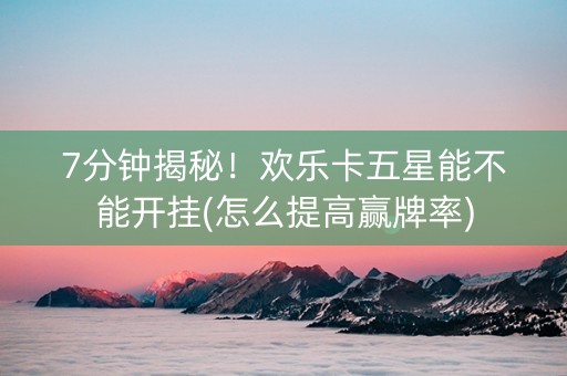 7分钟揭秘！欢乐卡五星能不能开挂(怎么提高赢牌率)