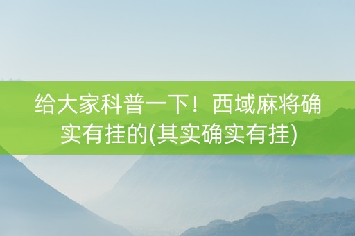 给大家科普一下！西域麻将确实有挂的(其实确实有挂)