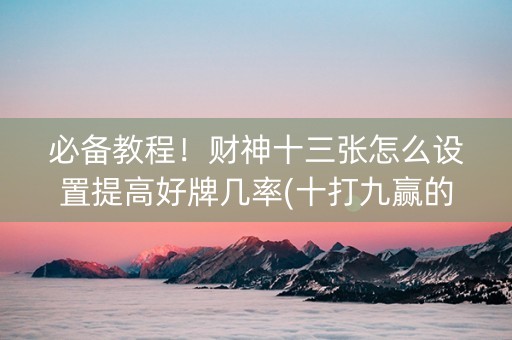 必备教程！财神十三张怎么设置提高好牌几率(十打九赢的打法)
