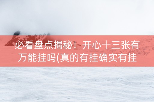 必看盘点揭秘！开心十三张有万能挂吗(真的有挂确实有挂)