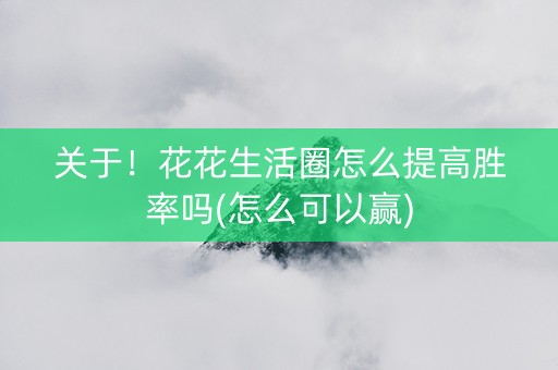 关于！花花生活圈怎么提高胜率吗(怎么可以赢)