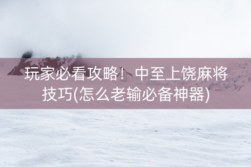 玩家必看攻略！中至上饶麻将技巧(怎么老输必备神器)