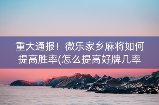 重大通报！微乐家乡麻将如何提高胜率(怎么提高好牌几率)