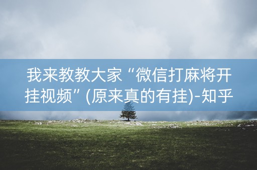 我来教教大家“微信打麻将开挂视频”(原来真的有挂)-知乎