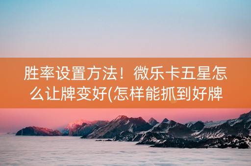 胜率设置方法！微乐卡五星怎么让牌变好(怎样能抓到好牌)
