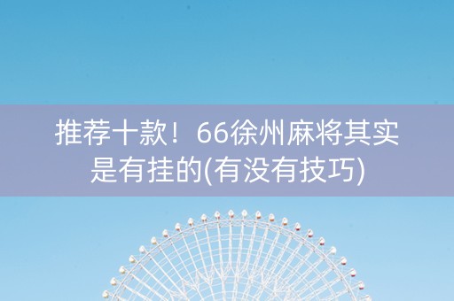 推荐十款！66徐州麻将其实是有挂的(有没有技巧)