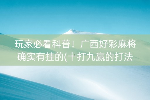 玩家必看科普！广西好彩麻将确实有挂的(十打九赢的打法)