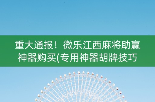 重大通报！微乐江西麻将助赢神器购买(专用神器胡牌技巧)